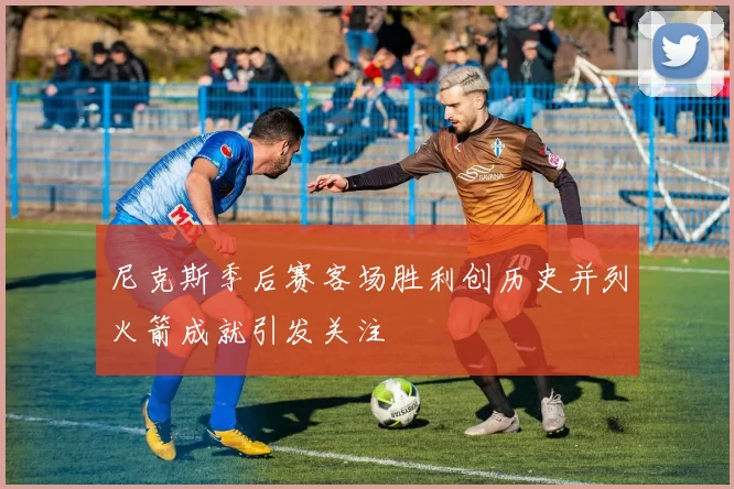 尼克斯季后赛客场胜利创历史并列火箭成就引发关注