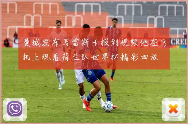 曼城发布马雷斯卡报到视频他在飞机上观看荷兰队世界杯精彩回放