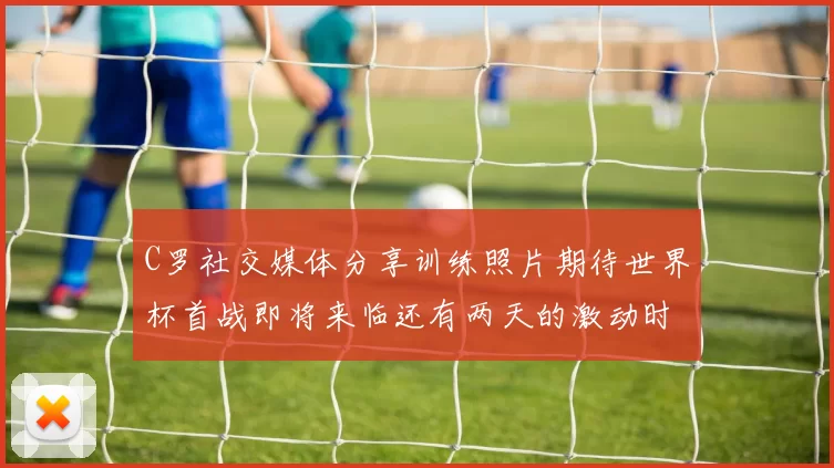C罗社交媒体分享训练照片期待世界杯首战即将来临还有两天的激动时刻